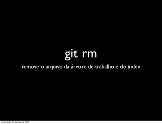 git rm
                       remove o arquivo da árvore de trabalho e do index




quinta-feira, 19 de maio de 2011
 