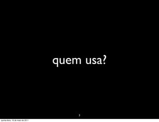 quem usa?



                                       3
quinta-feira, 19 de maio de 2011
 