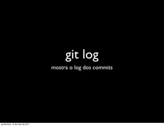 git log
                                   mostra o log dos commits




quinta-feira, 19 de maio de 2011
 