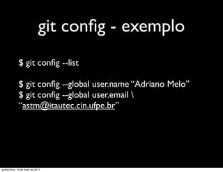 git conﬁg - exemplo
              $ git conﬁg --list

              $ git conﬁg --global user.name “Adriano Melo”
              $ git conﬁg --global user.email 
              “astm@itautec.cin.ufpe.br”




quinta-feira, 19 de maio de 2011
 