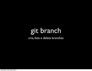 git branch
                                   cria, lista e deleta branches




quinta-feira, 19 de maio de 2011
 