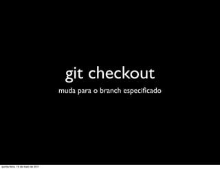 git checkout
                                   muda para o branch especiﬁcado




quinta-feira, 19 de maio de 2011
 