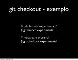 git checkout - exemplo

                                   # cria branch ‘experimental’
                                   $ git branch experimental

                                   # muda para o branch
                                   $ git checkout experimental




quinta-feira, 19 de maio de 2011
 