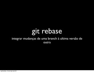 git rebase
                     integrar mudanças de uma branch à ultima versão de
                                           outra




quinta-feira, 19 de maio de 2011
 