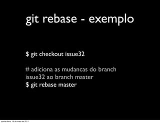 git rebase - exemplo

                            $ git checkout issue32

                            # adiciona as mudancas do branch
                            issue32 ao branch master
                            $ git rebase master




quinta-feira, 19 de maio de 2011
 