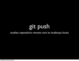 git push
                      atualiza repositório remoto com as mudanças locais




quinta-feira, 19 de maio de 2011
 