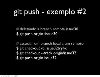 git push - exemplo #2
                            # deletando a branch remota issue30
                            $ git push origin :issue30

                            # associar um branch local a um remoto
                            $ git checkout -b issue32tryﬁx
                            $ git checkout --track origin/issue32
                            $ git push origin issue32



quinta-feira, 19 de maio de 2011
 