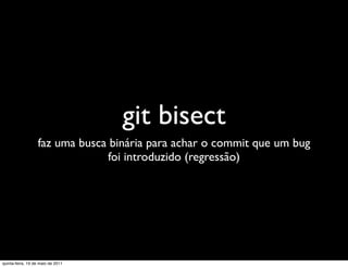 git bisect
                  faz uma busca binária para achar o commit que um bug
                                foi introduzido (regressão)




quinta-feira, 19 de maio de 2011
 