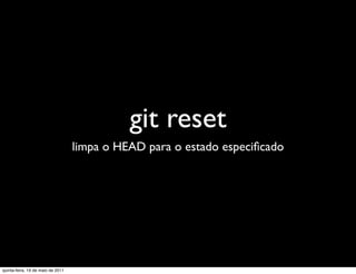 git reset
                                   limpa o HEAD para o estado especiﬁcado




quinta-feira, 19 de maio de 2011
 