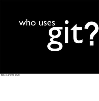 git?
                who uses




token promo slide
 