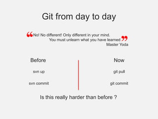 No! No different! Only different in your mind.You must unlearn what you have learnedMaster YodaGit from day to dayBeforeNowsvn upgit pullsvn commitgit commitIs this really harder than before ?