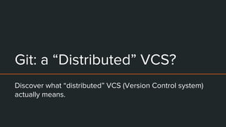 Git: a “Distributed” VCS?
Discover what “distributed” VCS (Version Control system)
actually means.
 
