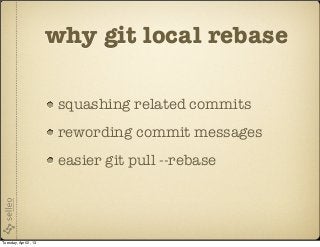 why git local rebase

                        squashing related commits
                        rewording commit messages
                        easier git pull --rebase




Tuesday, April 2, 13
 