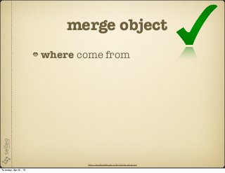 merge object
                       where come from




                              http://en.wikipedia.org/wiki/File:Yes_check.svg

Tuesday, April 2, 13
 