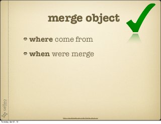 merge object
                       where come from
                       when were merge




                              http://en.wikipedia.org/wiki/File:Yes_check.svg

Tuesday, April 2, 13
 
