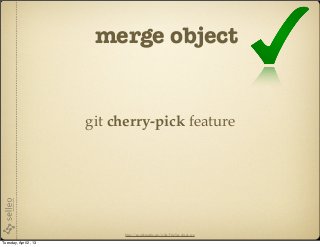 merge object


                       git cherry-pick feature




                             http://en.wikipedia.org/wiki/File:Yes_check.svg

Tuesday, April 2, 13
 