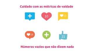 Cuidado com as métricas de vaidade
Números vazios que não dizem nada
 
