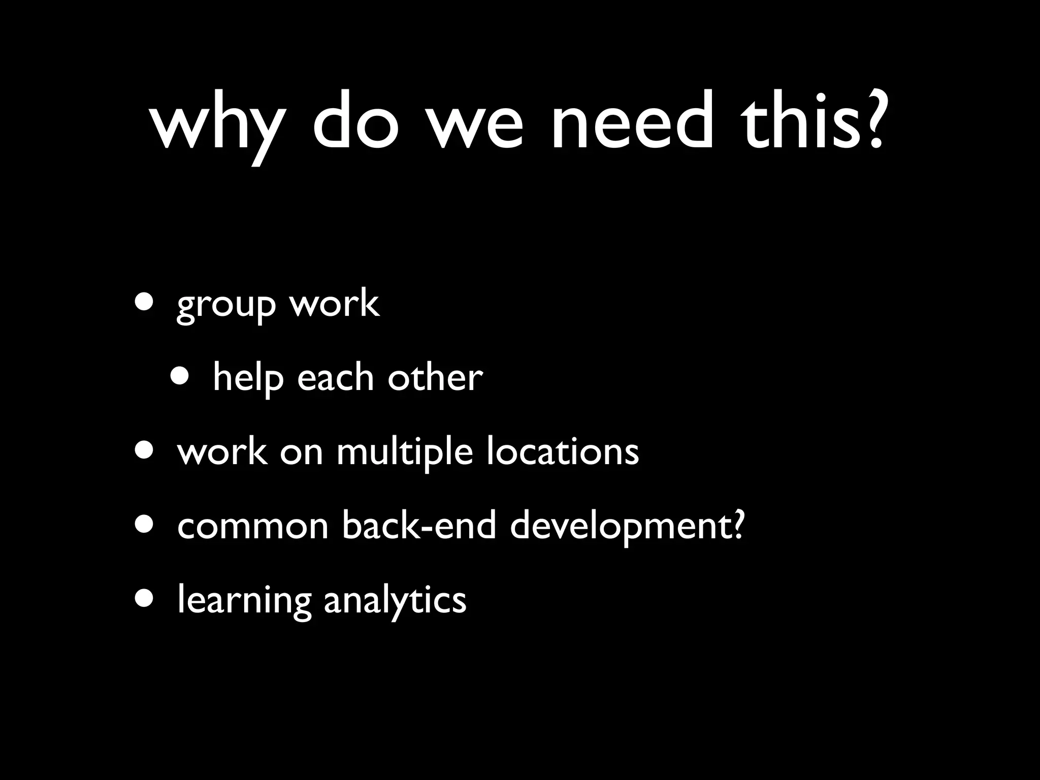 why do we need this?

• group work
 • help each other
• work on multiple locations
• common back-end development?
• learning analytics
 