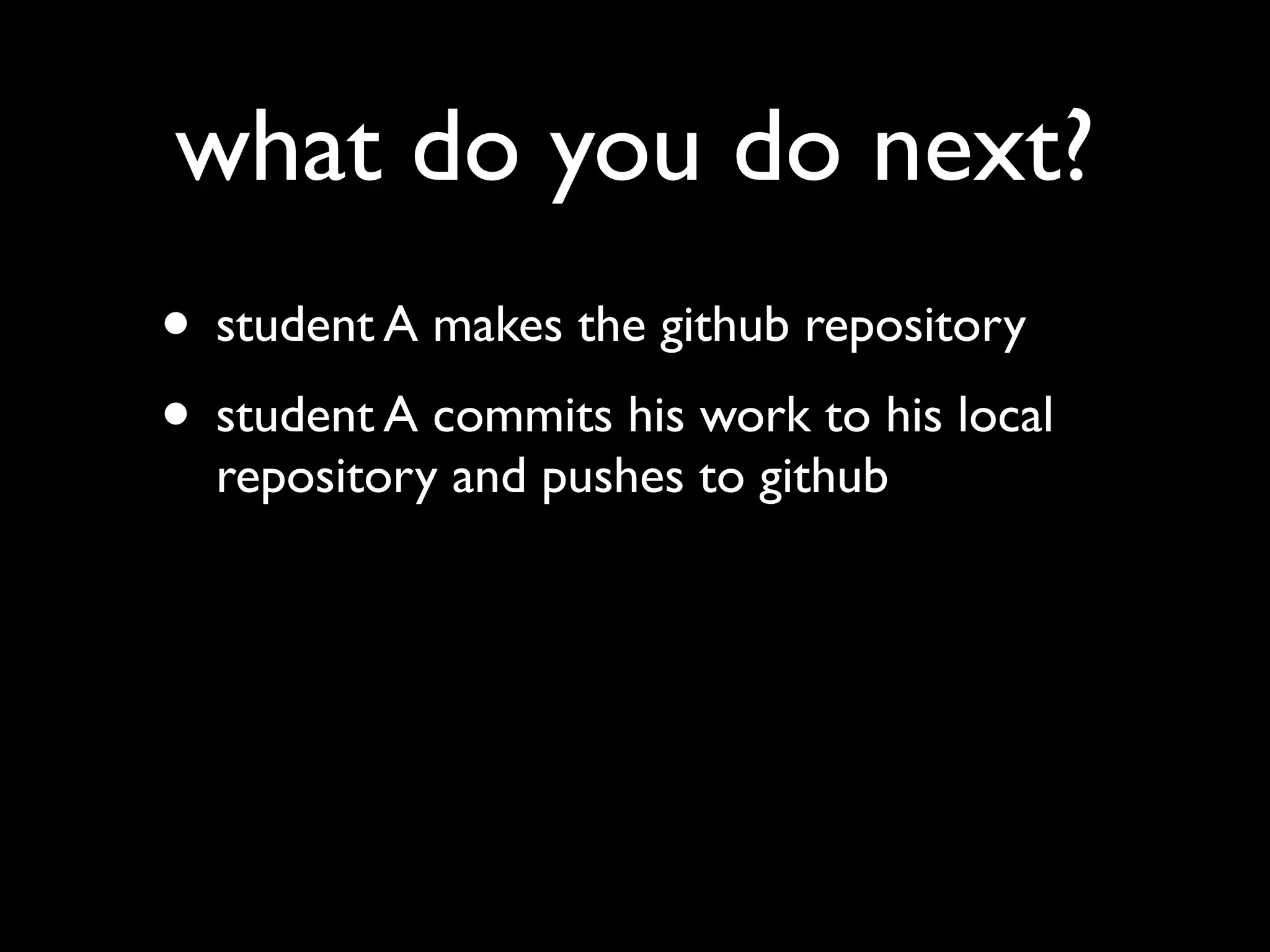 what do you do next?
• student A makes the github repository
• student A commits his work to his local
  repository and pushes to github
 