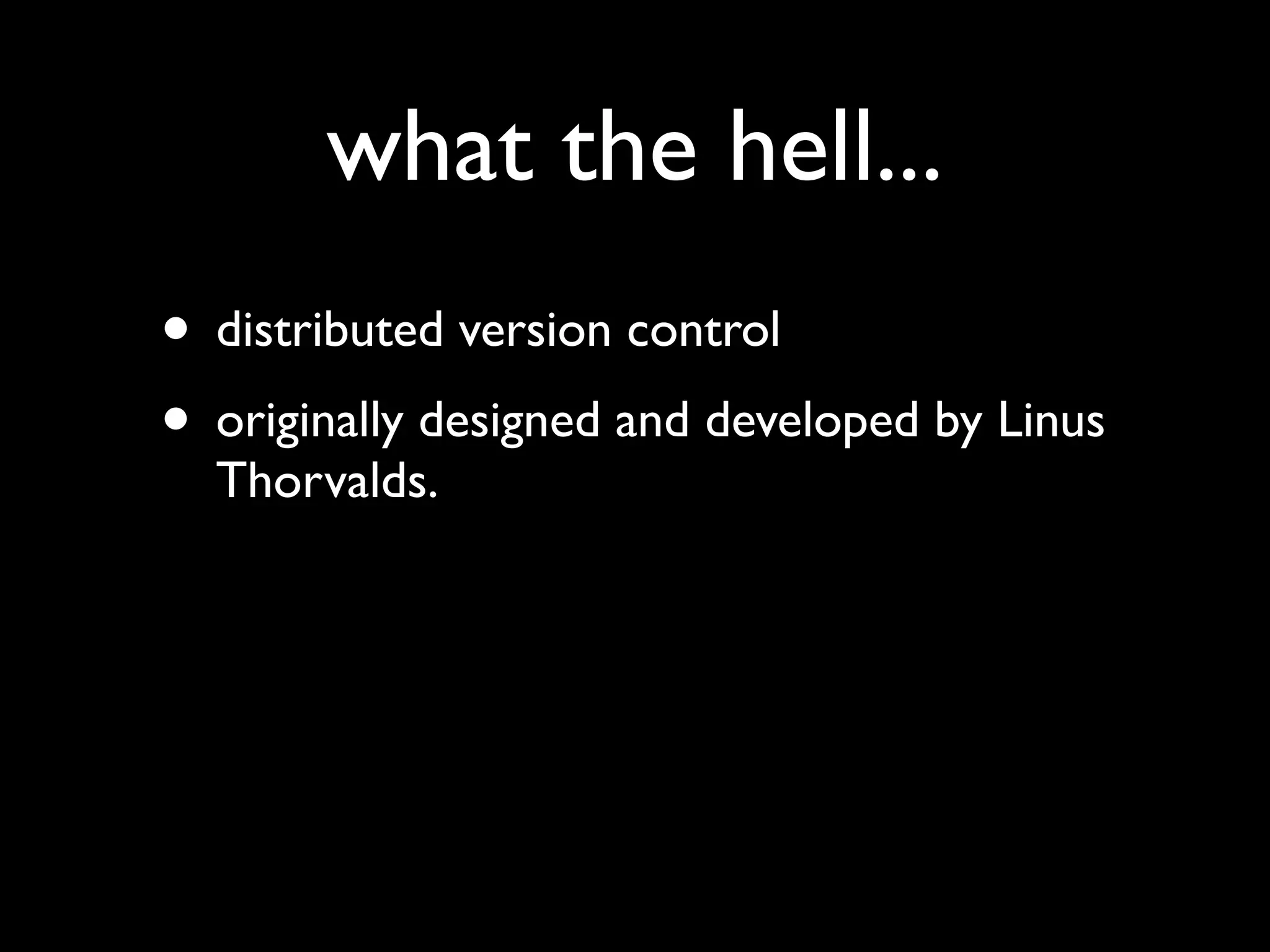 what the hell...
• distributed version control
• originally designed and developed by Linus
  Thorvalds.
 