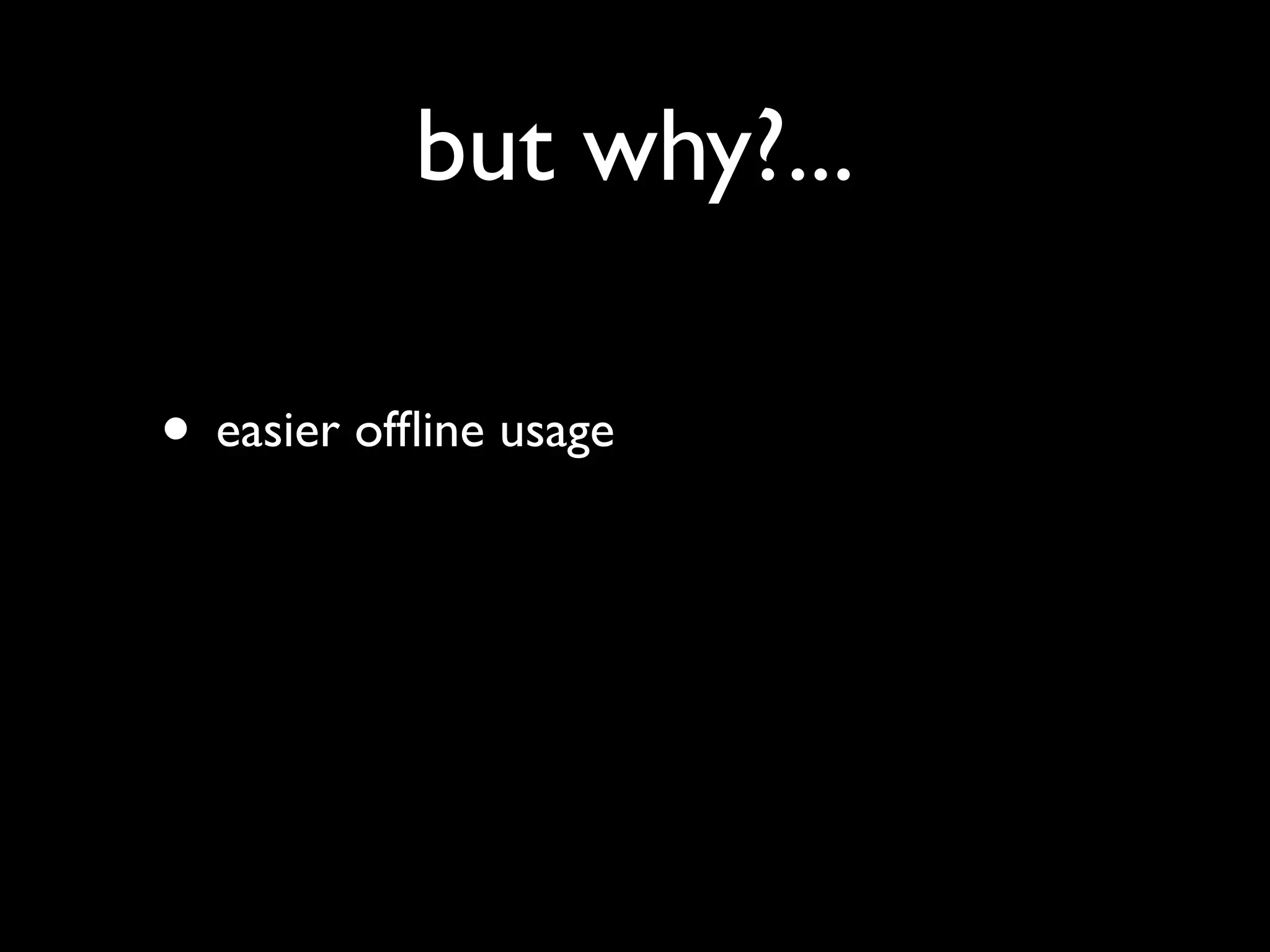 but why?...

• easier ofﬂine usage
 