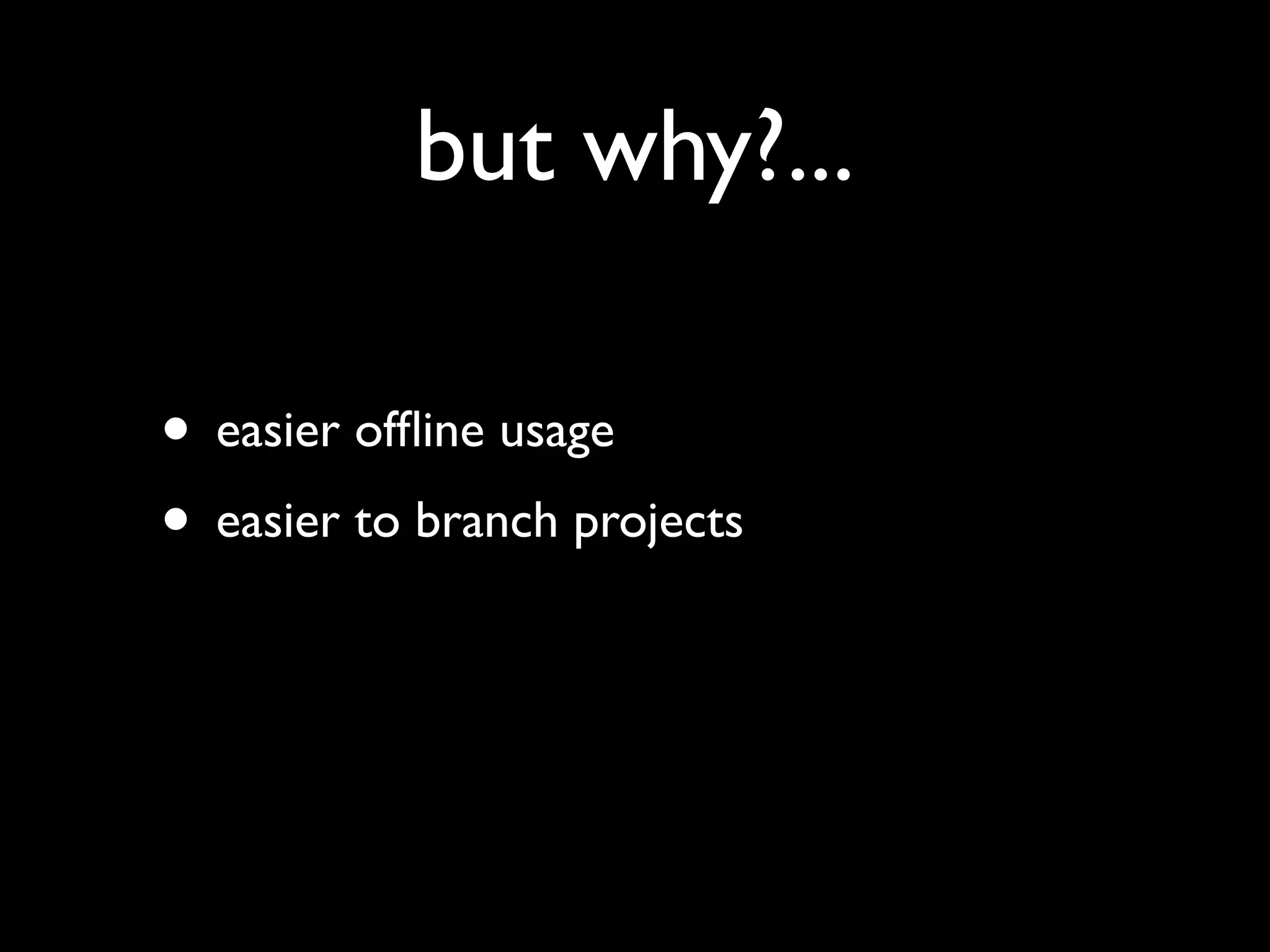 but why?...

• easier ofﬂine usage
• easier to branch projects
 