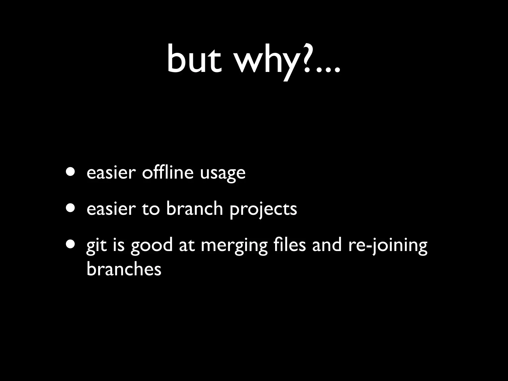 but why?...

• easier ofﬂine usage
• easier to branch projects
• git is good at merging ﬁles and re-joining
  branches
 