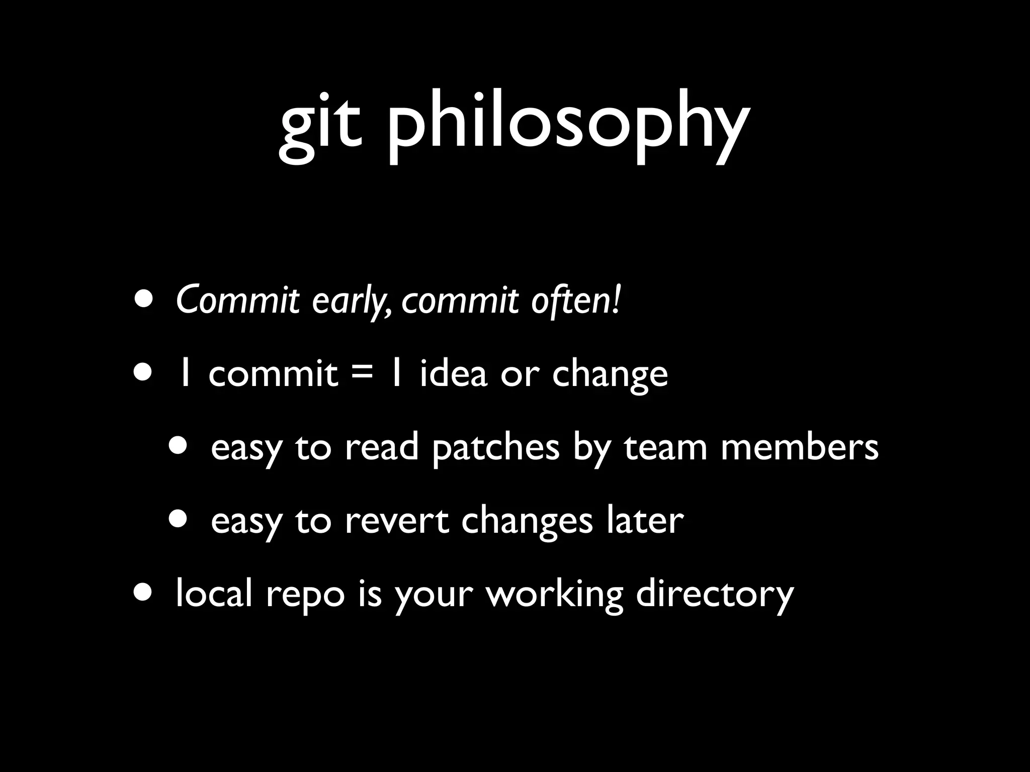 git philosophy

• Commit early, commit often!
• 1 commit = 1 idea or change
 • easy to read patches by team members
 • easy to revert changes later
• local repo is your working directory
 