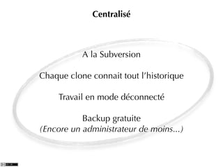 Centralisé



           A la Subversion

Chaque clone connait tout l’historique

     Travail en mode déconnecté

           Backup gratuite
(Encore un administrateur de moins...)
 