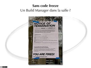 Sans code freeze
Un Build Manager dans la salle ?




                               Photo: http://ﬂickr.com/photos/8459432@N03/3446187475
 
