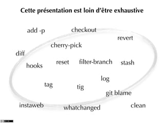Cette présentation est loin d’être exhaustive


       add -p                checkout
                                              revert
                 cherry-pick
diff
                     reset     ﬁlter-branch    stash
       hooks

                                        log
               tag            tig
                                         git blame
 instaweb              whatchanged                 clean
 