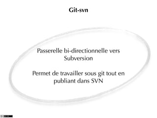 Git-svn




 Passerelle bi-directionnelle vers
            Subversion

Permet de travailler sous git tout en
       publiant dans SVN
 