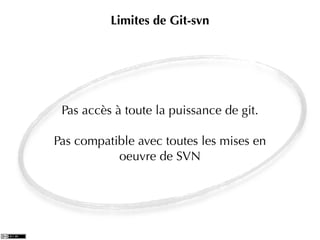 Limites de Git-svn




 Pas accès à toute la puissance de git.

Pas compatible avec toutes les mises en
           oeuvre de SVN
 