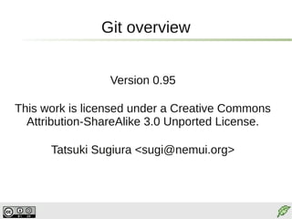 Git overview


                 Version 0.96

This work is licensed under a Creative Commons
  Attribution-ShareAlike 3.0 Unported License.

      Tatsuki Sugiura <sugi@nemui.org>
 