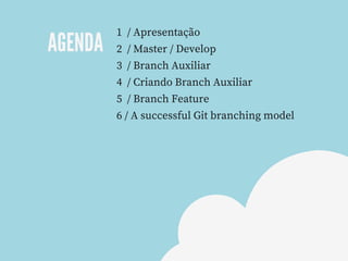 AGENDA
1  / Apresentação
2  / Master / Develop
3  / Branch Auxiliar
4  / Criando Branch Auxiliar
5  / Branch Feature
6 / A successful Git branching model
 