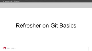 Refresher on Git Basics
Git Technical Talk … Refresher …
 
