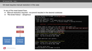 In any of the reset based fixes:
● Manual resolution required - re-commit resulted in the desired codebase
● “Re-wrote history” - dangerous
Git reset requires manual resolution in this case
Commit
30508d
master
Commit
b793b8
HEAD
Git Technical Talk … Undo …
 