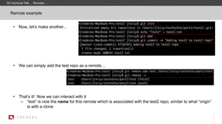 • Now, let’s make another...
• We can simply add the test repo as a remote…
• That’s it! Now we can interact with it
– “test” is now the name for this remote which is associated with the test2 repo, similar to what “origin”
is with a clone
Remote example
Git Technical Talk … Remotes …
 