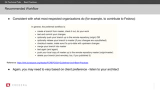 Recommended Workflow
● Consistent with what most respected organizations do (for example, to contribute to Fedora):
Reference: https://wiki.duraspace.org/display/FCREPO/Git+Guidelines+and+Best+Practices
● Again, you may need to vary based on client preference - listen to your architect
Git Technical Talk … Best Practices …
 