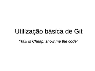 Utilização básica de GitUtilização básica de Git
““Talk is Cheap: show me the code”Talk is Cheap: show me the code”
 