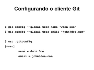 Configurando o cliente Git
$ git config –-global user.name "John Doe"$ git config –-global user.name "John Doe"
$ git config –-global user.email "john@doe.com"$ git config –-global user.email "john@doe.com"
$ cat .gitconfig$ cat .gitconfig
[user][user]
name = John Doename = John Doe
email = john@doe.comemail = john@doe.com
 