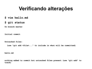 Verificando alterações
$ vim hello.md$ vim hello.md
$ git status$ git status
On branch masterOn branch master
Initial commitInitial commit
Untracked files:Untracked files:
(use "git add <file>..." to include in what will be committed)(use "git add <file>..." to include in what will be committed)
hello.mdhello.md
nothing added to commit but untracked files present (use "git add" tonothing added to commit but untracked files present (use "git add" to
track)track)
 