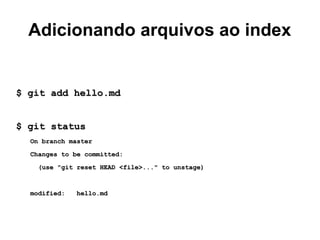 Adicionando arquivos ao index
$ git add hello.md$ git add hello.md
$ git status$ git status
On branch masterOn branch master
Changes to be committed:Changes to be committed:
(use "git reset HEAD <file>..." to unstage)(use "git reset HEAD <file>..." to unstage)
modified: hello.mdmodified: hello.md
 
