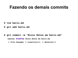 Fazendo os demais commits
$ vim hello.md$ vim hello.md
$ git add hello.md$ git add hello.md
$ git commit -m "Bloco Extra em hello.md"$ git commit -m "Bloco Extra em hello.md"
[master[master 97e567d97e567d] Bloco Extra em hello.md] Bloco Extra em hello.md
1 file changed, 1 insertion(+), 1 deletion(-)1 file changed, 1 insertion(+), 1 deletion(-)
 