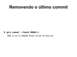 Removendo o último commit
$ git reset --hard HEAD~1$ git reset --hard HEAD~1
HEAD is now atHEAD is now at f480dd9f480dd9 Versão Inicial de hello.mdVersão Inicial de hello.md
 