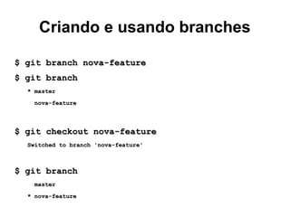 Criando e usando branches
$ git branch nova-feature$ git branch nova-feature
$ git branch$ git branch
* master* master
nova-featurenova-feature
$ git checkout nova-feature$ git checkout nova-feature
Switched to branch 'nova-feature'Switched to branch 'nova-feature'
$ git branch$ git branch
mastermaster
* nova-feature* nova-feature
 