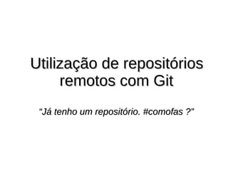 Utilização de repositóriosUtilização de repositórios
remotos com Gitremotos com Git
““Já tenho um repositório. #comofas ?”Já tenho um repositório. #comofas ?”
 