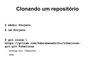 Clonando um repositório
$ mkdir Projeto$ mkdir Projeto
$ cd Projeto$ cd Projeto
$ git clone $ git clone 
https://gitlab.com/fabiobeneditto/tchelinux-https://gitlab.com/fabiobeneditto/tchelinux-
git.git Tchelinuxgit.git Tchelinux
Cloning into 'Tchelinux'...Cloning into 'Tchelinux'...
done.done.
 