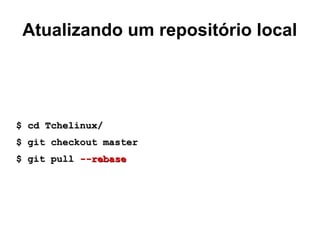 Atualizando um repositório local
$ cd Tchelinux/$ cd Tchelinux/
$ git checkout master$ git checkout master
$ git pull$ git pull --rebase--rebase
 
