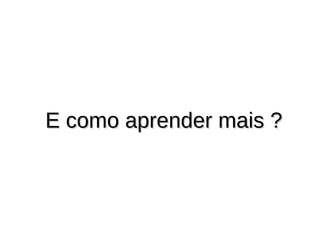 E como aprender mais ?E como aprender mais ?
 